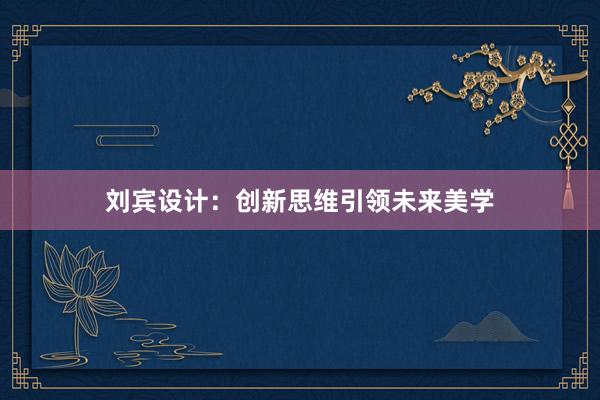 刘宾设计：创新思维引领未来美学