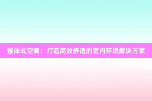 整体式空调：打造高效舒适的室内环境解决方案