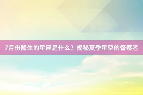 7月份降生的星座是什么？揭秘夏季星空的督察者