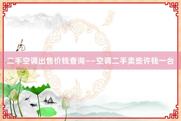 二手空调出售价钱查询——空调二手卖些许钱一台