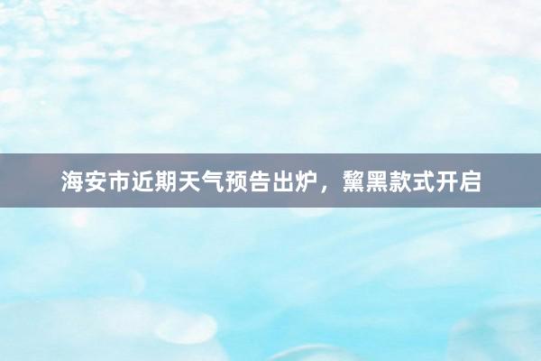 海安市近期天气预告出炉，黧黑款式开启